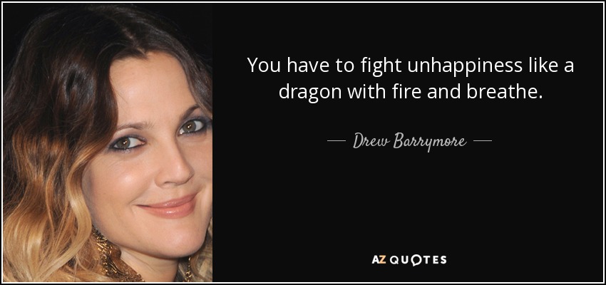 You have to fight unhappiness like a dragon with fire and breathe. - Drew Barrymore