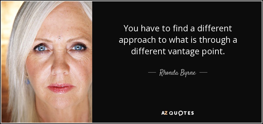 You have to find a different approach to what is through a different vantage point. - Rhonda Byrne