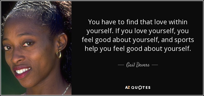 You have to find that love within yourself. If you love yourself, you feel good about yourself, and sports help you feel good about yourself. - Gail Devers