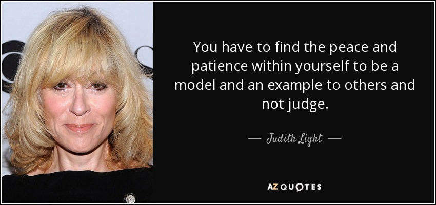 You have to find the peace and patience within yourself to be a model and an example to others and not judge. - Judith Light