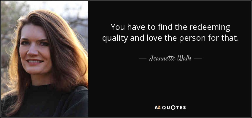 You have to find the redeeming quality and love the person for that. - Jeannette Walls