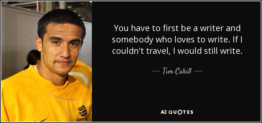 You have to first be a writer and somebody who loves to write. If I couldn't travel, I would still write. - Tim Cahill
