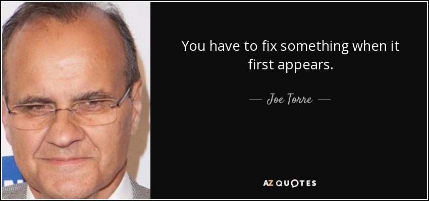 You have to fix something when it first appears. - Joe Torre