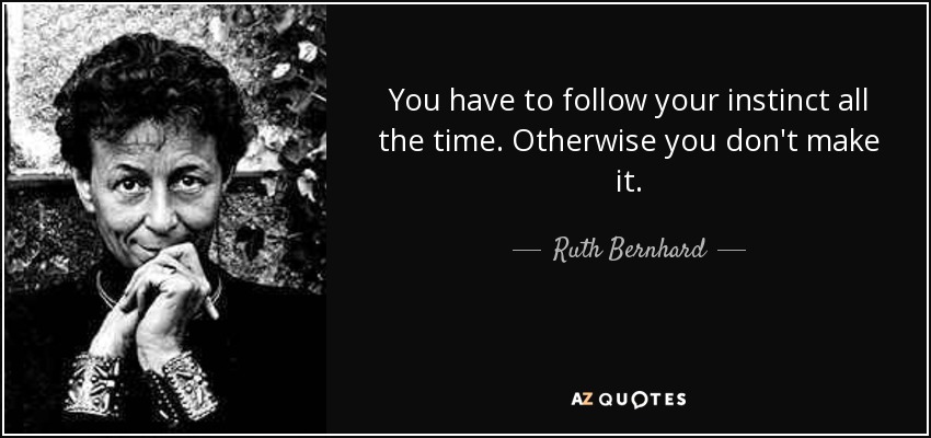 You have to follow your instinct all the time. Otherwise you don't make it. - Ruth Bernhard