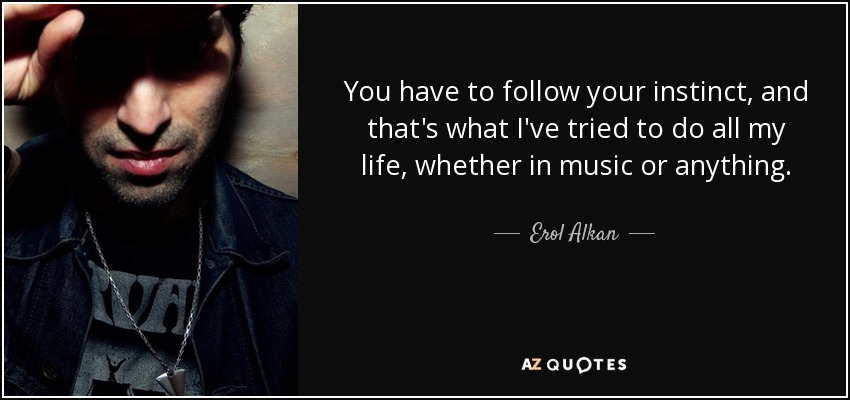 You have to follow your instinct, and that's what I've tried to do all my life, whether in music or anything. - Erol Alkan