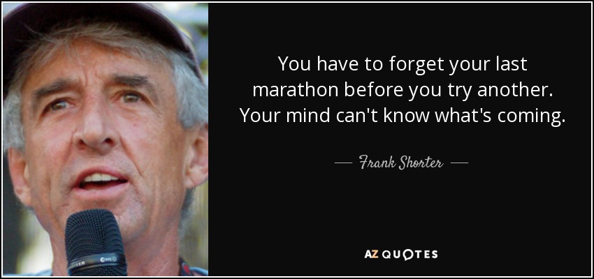You have to forget your last marathon before you try another. Your mind can't know what's coming. - Frank Shorter