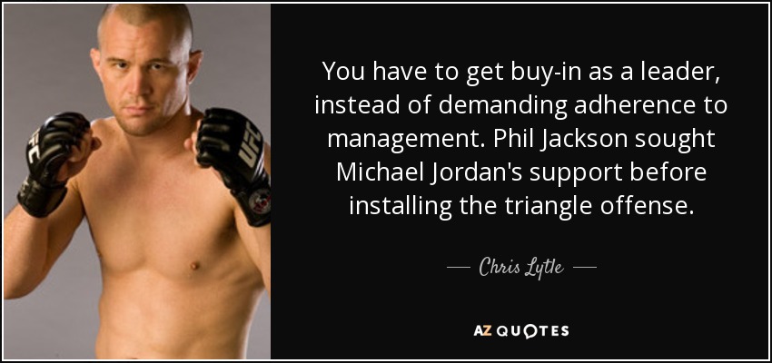 You have to get buy-in as a leader, instead of demanding adherence to management. Phil Jackson sought Michael Jordan's support before installing the triangle offense. - Chris Lytle