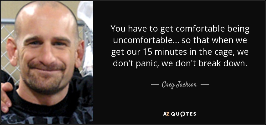 You have to get comfortable being uncomfortable... so that when we get our 15 minutes in the cage, we don't panic, we don't break down. - Greg Jackson