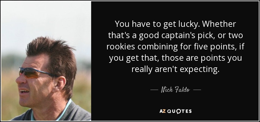 You have to get lucky. Whether that's a good captain's pick, or two rookies combining for five points, if you get that, those are points you really aren't expecting. - Nick Faldo