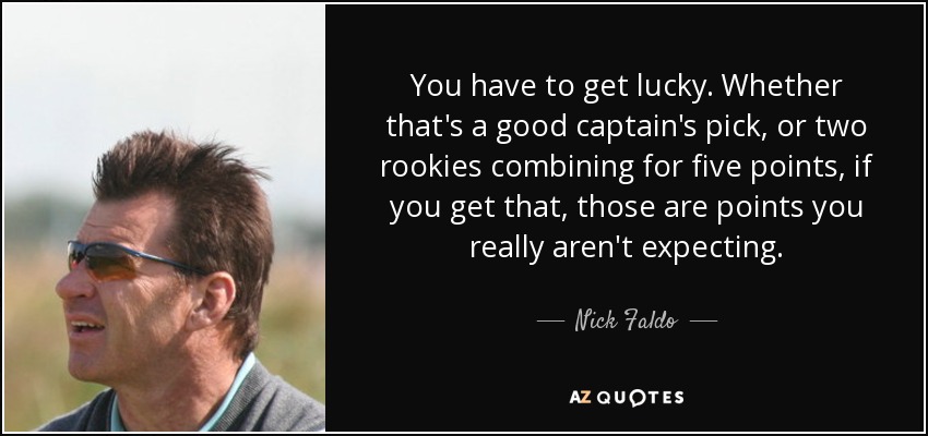 You have to get lucky. Whether that's a good captain's pick, or two rookies combining for five points, if you get that, those are points you really aren't expecting. - Nick Faldo