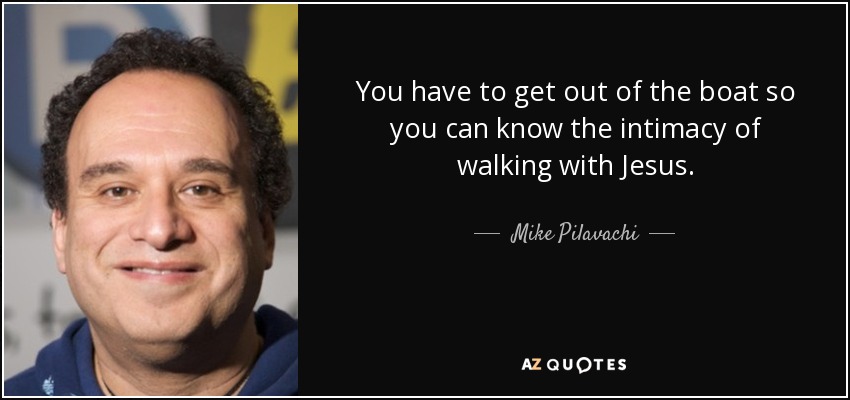 You have to get out of the boat so you can know the intimacy of walking with Jesus. - Mike Pilavachi