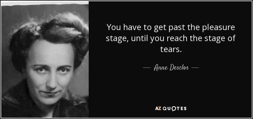 You have to get past the pleasure stage, until you reach the stage of tears. - Anne Desclos