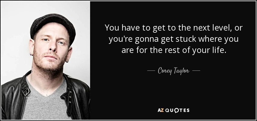 You have to get to the next level, or you're gonna get stuck where you are for the rest of your life. - Corey Taylor