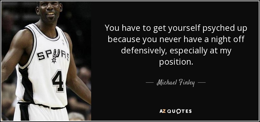 You have to get yourself psyched up because you never have a night off defensively, especially at my position. - Michael Finley