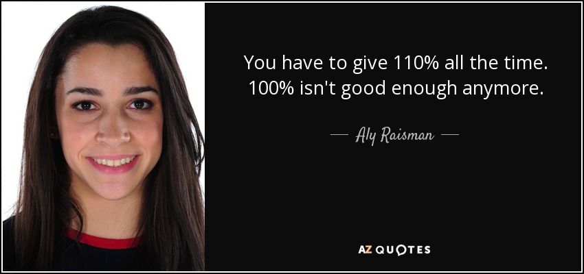 You have to give 110% all the time. 100% isn't good enough anymore. - Aly Raisman