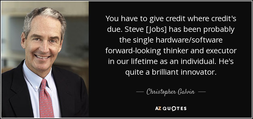 You have to give credit where credit's due. Steve [Jobs] has been probably the single hardware/software forward-looking thinker and executor in our lifetime as an individual. He's quite a brilliant innovator. - Christopher Galvin