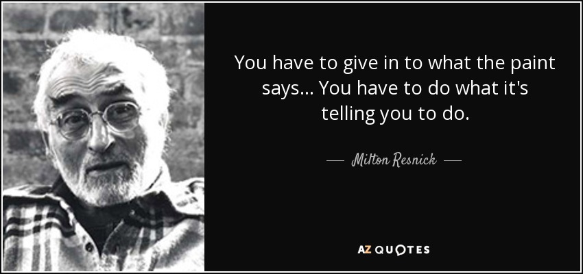 You have to give in to what the paint says... You have to do what it's telling you to do. - Milton Resnick