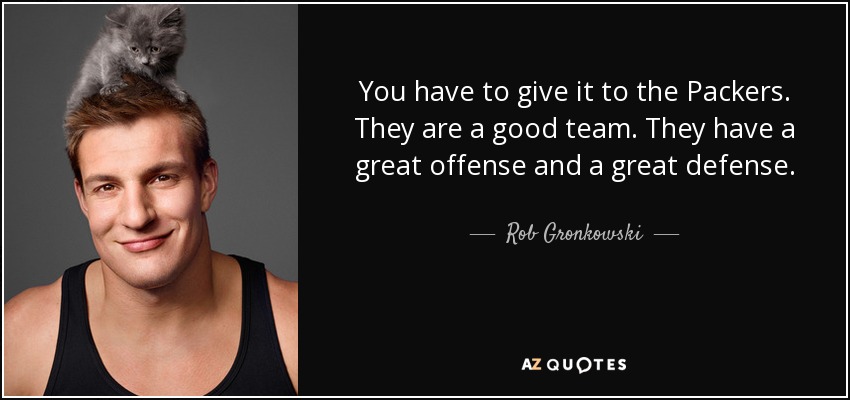 You have to give it to the Packers. They are a good team. They have a great offense and a great defense. - Rob Gronkowski