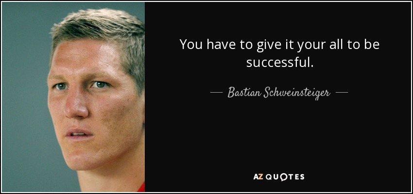You have to give it your all to be successful. - Bastian Schweinsteiger