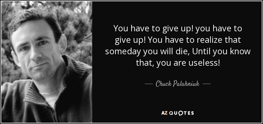 You have to give up! you have to give up! You have to realize that someday you will die, Until you know that, you are useless! - Chuck Palahniuk