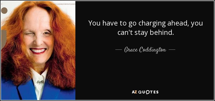 You have to go charging ahead, you can't stay behind. - Grace Coddington