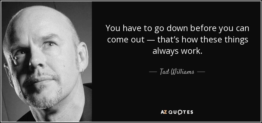 You have to go down before you can come out — that’s how these things always work. - Tad Williams
