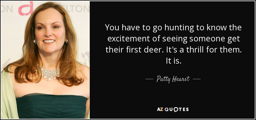 You have to go hunting to know the excitement of seeing someone get their first deer. It's a thrill for them. It is. - Patty Hearst