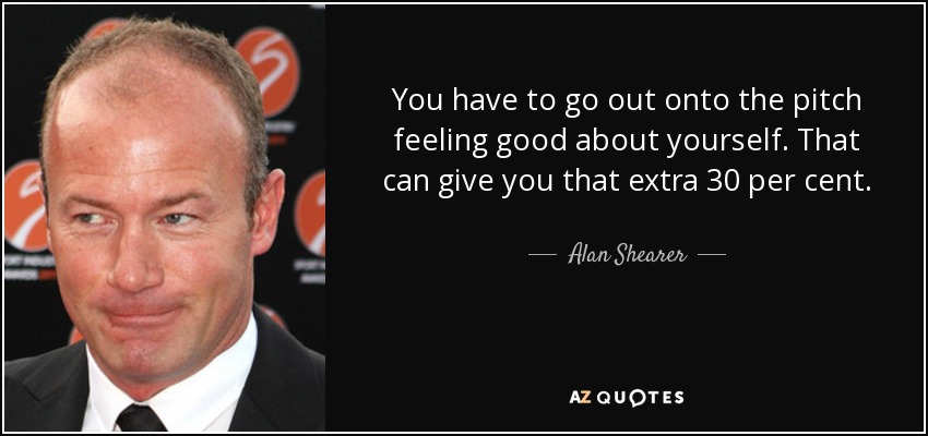 You have to go out onto the pitch feeling good about yourself. That can give you that extra 30 per cent. - Alan Shearer