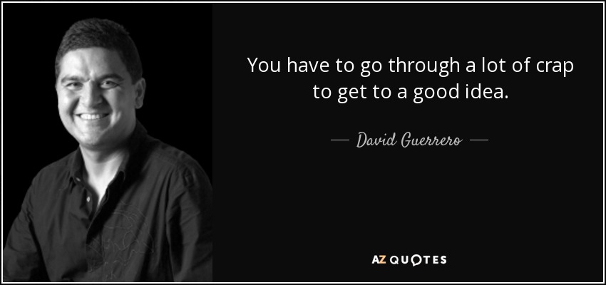 You have to go through a lot of crap to get to a good idea. - David Guerrero