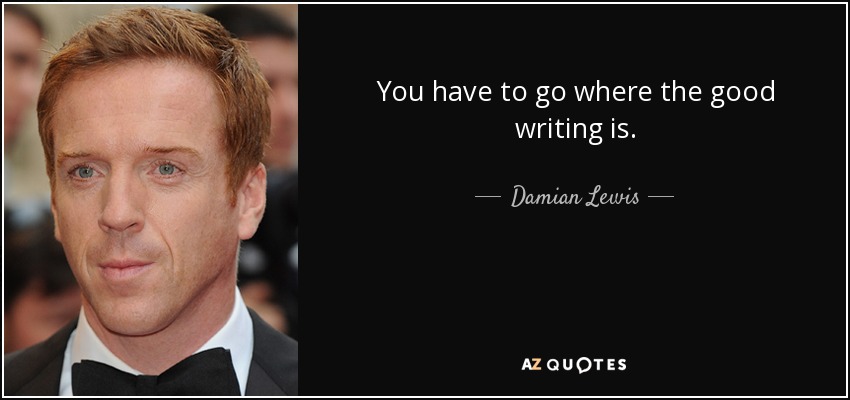 You have to go where the good writing is. - Damian Lewis