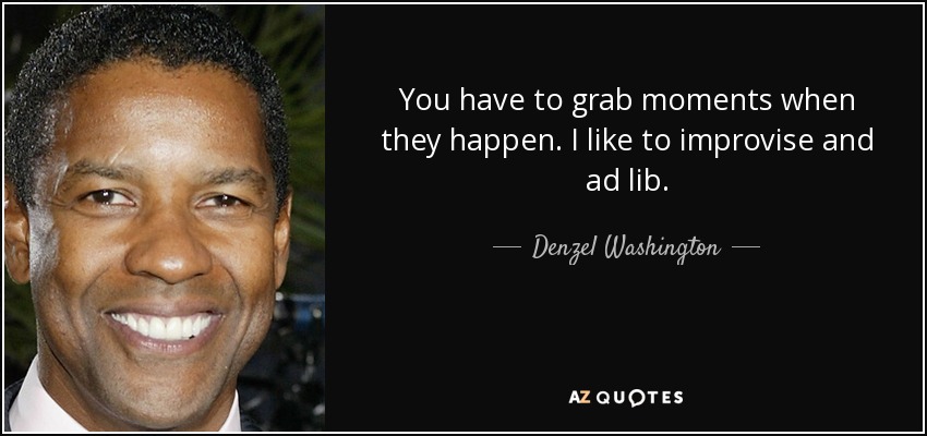 You have to grab moments when they happen. I like to improvise and ad lib. - Denzel Washington