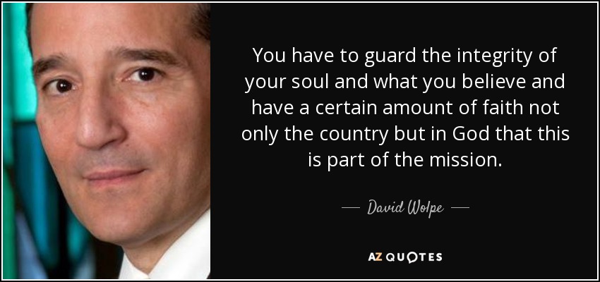 You have to guard the integrity of your soul and what you believe and have a certain amount of faith not only the country but in God that this is part of the mission. - David Wolpe