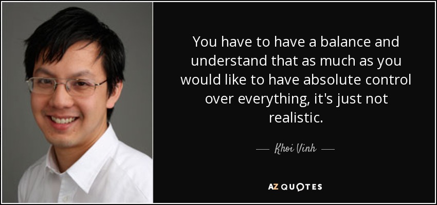 You have to have a balance and understand that as much as you would like to have absolute control over everything, it's just not realistic. - Khoi Vinh