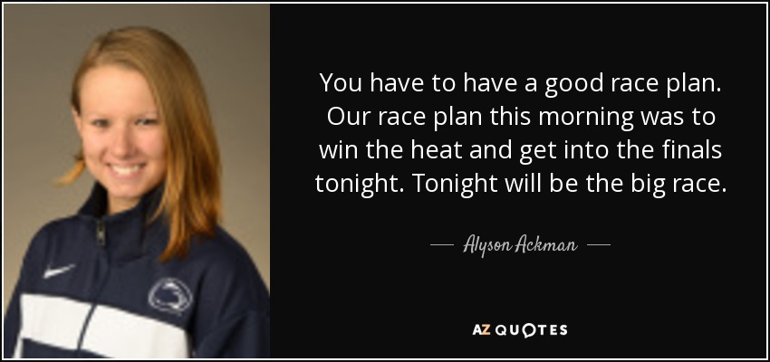 You have to have a good race plan. Our race plan this morning was to win the heat and get into the finals tonight. Tonight will be the big race. - Alyson Ackman