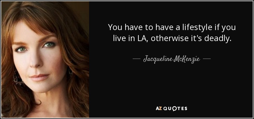 You have to have a lifestyle if you live in LA, otherwise it's deadly. - Jacqueline McKenzie