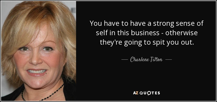 You have to have a strong sense of self in this business - otherwise they're going to spit you out. - Charlene Tilton