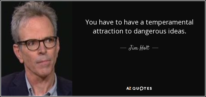 You have to have a temperamental attraction to dangerous ideas. - Jim Holt