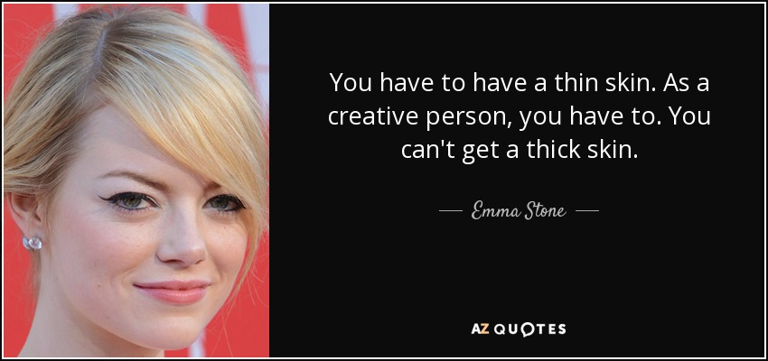 You have to have a thin skin. As a creative person, you have to. You can't get a thick skin. - Emma Stone