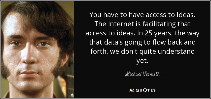 You have to have access to ideas. The Internet is facilitating that access to ideas. In 25 years, the way that data's going to flow back and forth, we don't quite understand yet. - Michael Nesmith