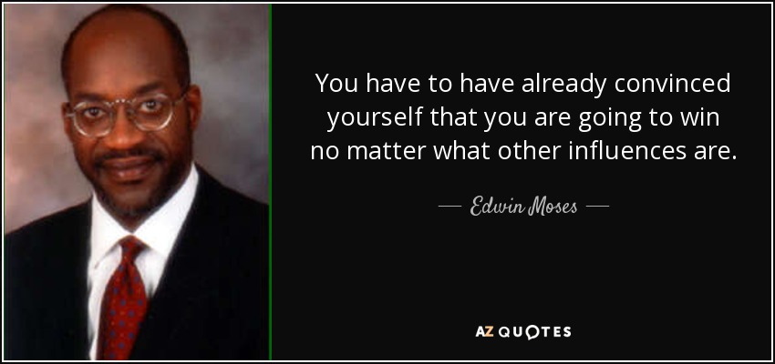 You have to have already convinced yourself that you are going to win no matter what other influences are. - Edwin Moses