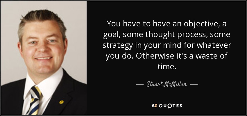 You have to have an objective, a goal, some thought process, some strategy in your mind for whatever you do. Otherwise it's a waste of time. - Stuart McMillan