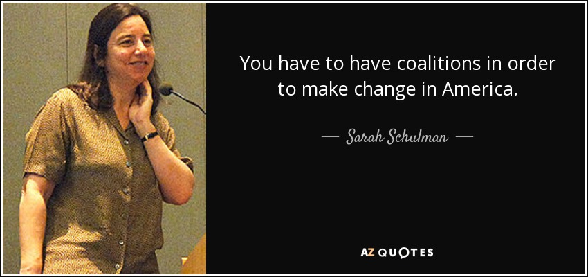 You have to have coalitions in order to make change in America. - Sarah Schulman