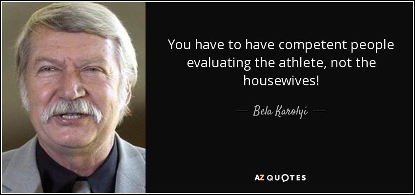 You have to have competent people evaluating the athlete, not the housewives! - Bela Karolyi