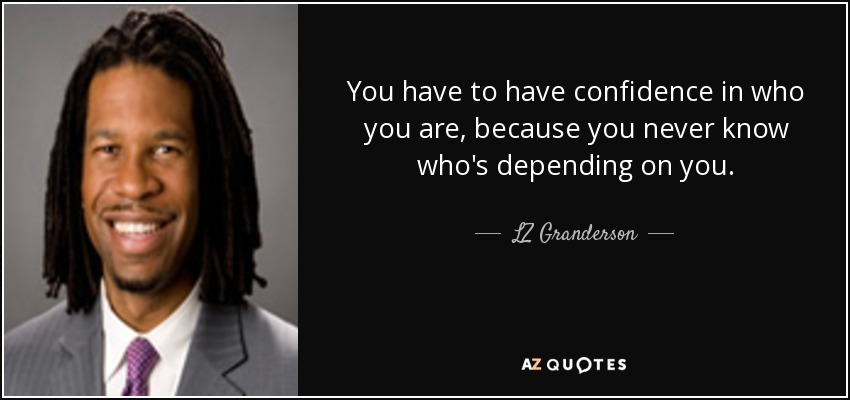 You have to have confidence in who you are, because you never know who's depending on you. - LZ Granderson