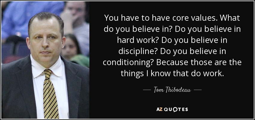 You have to have core values. What do you believe in? Do you believe in hard work? Do you believe in discipline? Do you believe in conditioning? Because those are the things I know that do work. - Tom Thibodeau