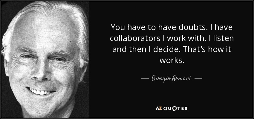You have to have doubts. I have collaborators I work with. I listen and then I decide. That's how it works. - Giorgio Armani