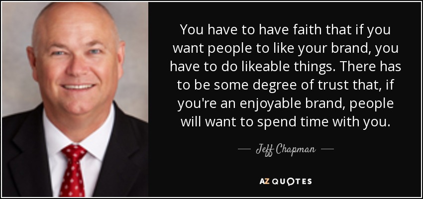 You have to have faith that if you want people to like your brand, you have to do likeable things. There has to be some degree of trust that, if you're an enjoyable brand, people will want to spend time with you. - Jeff Chapman