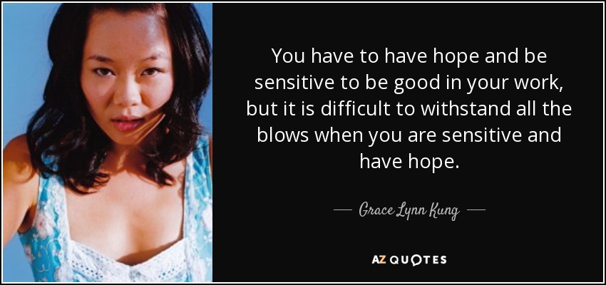 You have to have hope and be sensitive to be good in your work, but it is difficult to withstand all the blows when you are sensitive and have hope. - Grace Lynn Kung