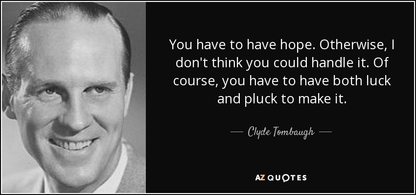 You have to have hope. Otherwise, I don't think you could handle it. Of course, you have to have both luck and pluck to make it. - Clyde Tombaugh