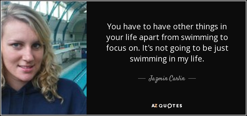 You have to have other things in your life apart from swimming to focus on. It's not going to be just swimming in my life. - Jazmin Carlin